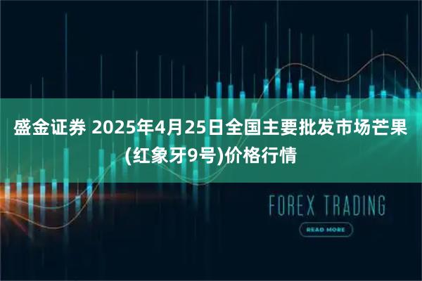 盛金证券 2025年4月25日全国主要批发市场芒果(红象牙9号)价格行情