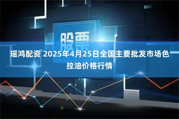 瑶鸿配资 2025年4月25日全国主要批发市场色拉油价格行情