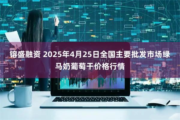 镕盛融资 2025年4月25日全国主要批发市场绿马奶葡萄干价格行情