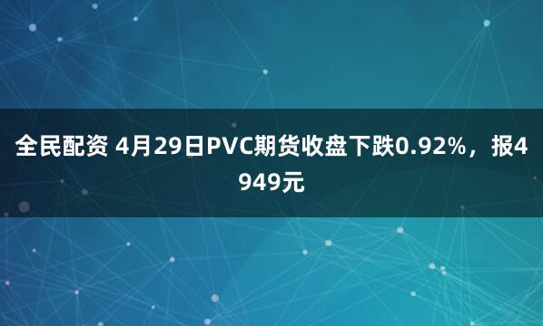 全民配资 4月29日PVC期货收盘下跌0.92%，报4949元