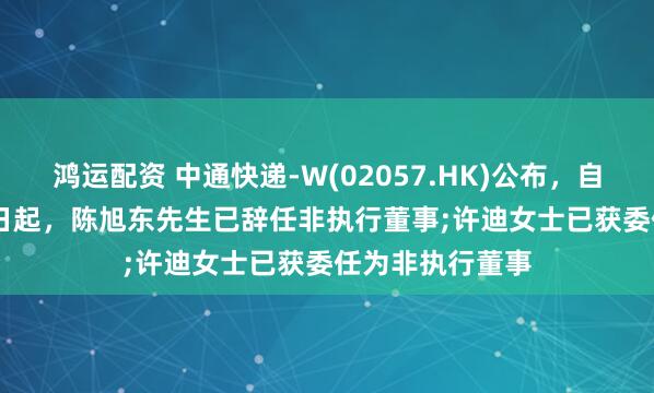 鸿运配资 中通快递-W(02057.HK)公布，自2025年4月25日起，陈旭东先生已辞任非执行董事;许迪女士已获委任为非执行董事