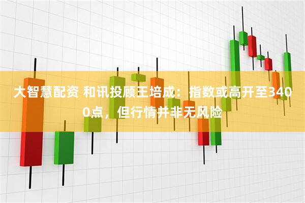 大智慧配资 和讯投顾王培成：指数或高开至3400点，但行情并非无风险