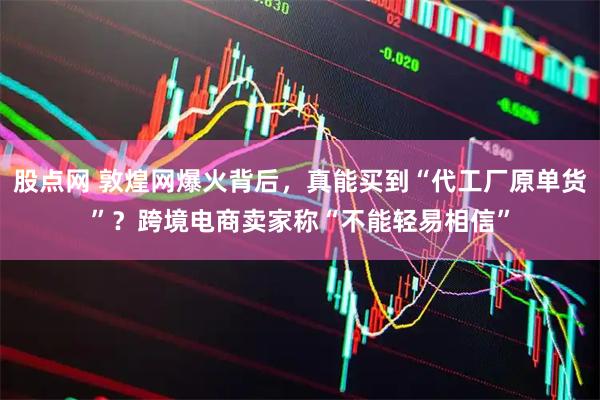股点网 敦煌网爆火背后，真能买到“代工厂原单货”？跨境电商卖家称“不能轻易相信”