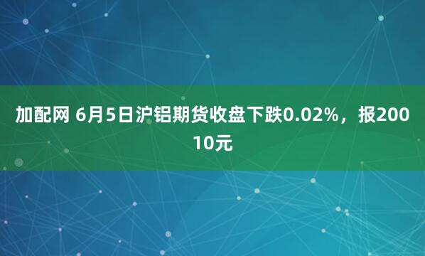 加配网 6月5日沪铝期货收盘下跌0.02%，报20010元