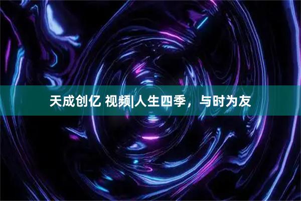 天成创亿 视频|人生四季，与时为友