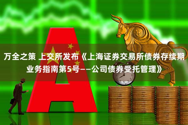万全之策 上交所发布《上海证券交易所债券存续期业务指南第5号——公司债券受托管理》