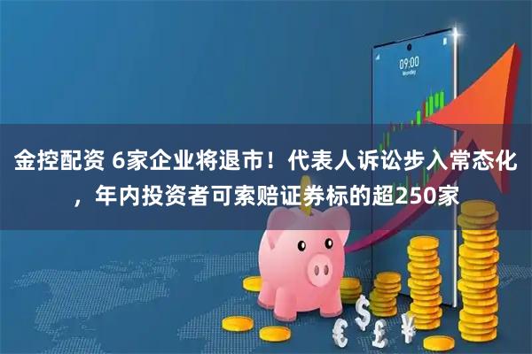 金控配资 6家企业将退市！代表人诉讼步入常态化，年内投资者可索赔证券标的超250家