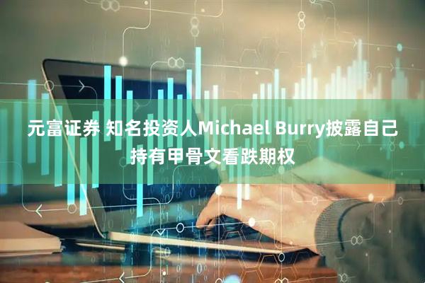 元富证券 知名投资人Michael Burry披露自己持有甲骨文看跌期权