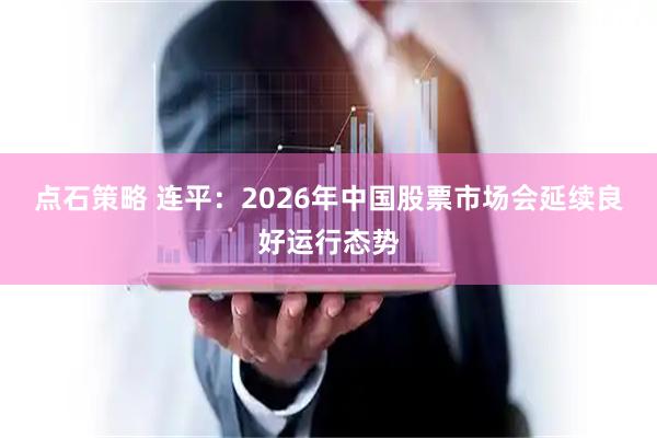 点石策略 连平：2026年中国股票市场会延续良好运行态势