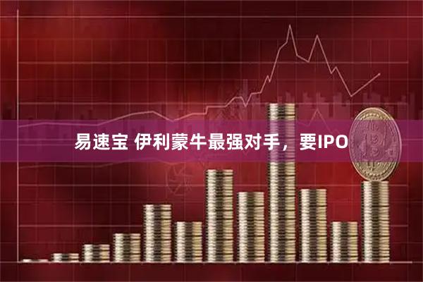 易速宝 伊利蒙牛最强对手，要IPO