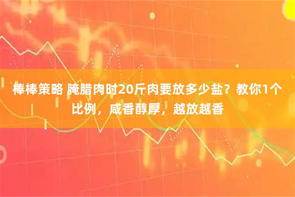 棒棒策略 腌腊肉时20斤肉要放多少盐？教你1个比例，咸香醇厚，越放越香