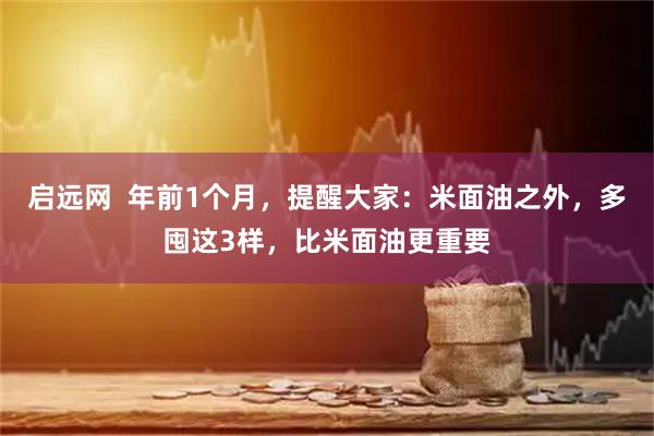 启远网  年前1个月，提醒大家：米面油之外，多囤这3样，比米面油更重要