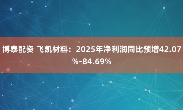 博泰配资 飞凯材料：2025年净利润同比预增42.07%-84.69%