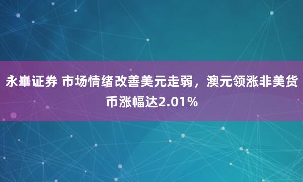 永崋证券 市场情绪改善美元走弱，澳元领涨非美货币涨幅达2.01%