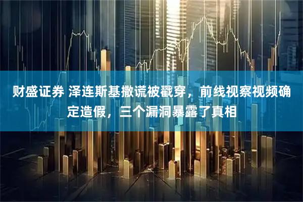 财盛证券 泽连斯基撒谎被戳穿，前线视察视频确定造假，三个漏洞暴露了真相