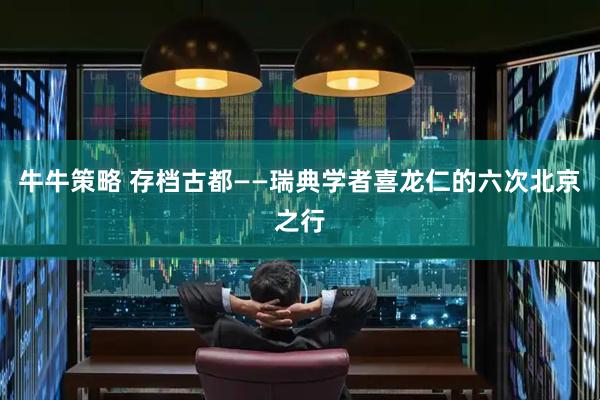 牛牛策略 存档古都——瑞典学者喜龙仁的六次北京之行