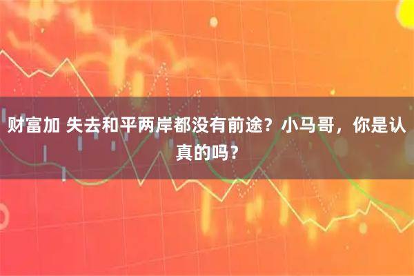 财富加 失去和平两岸都没有前途？小马哥，你是认真的吗？