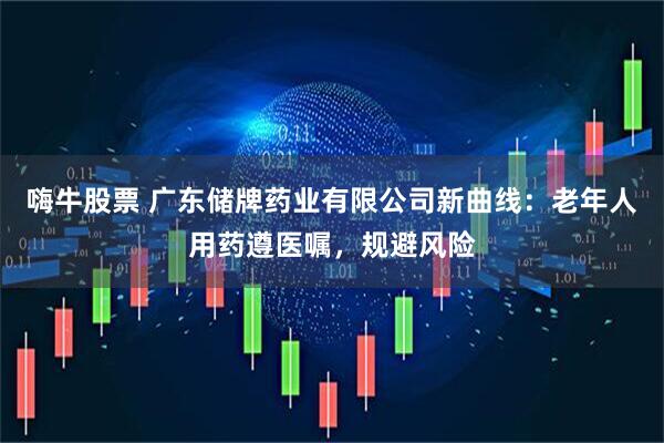 嗨牛股票 广东储牌药业有限公司新曲线：老年人用药遵医嘱，规避风险