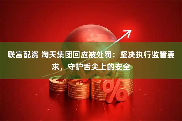 联富配资 淘天集团回应被处罚：坚决执行监管要求，守护舌尖上的安全
