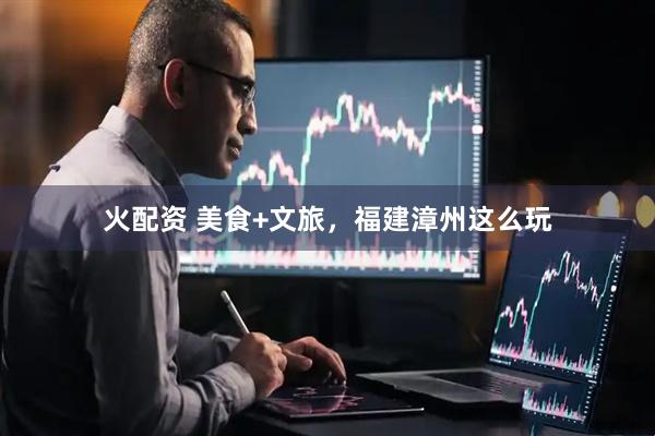 火配资 美食+文旅，福建漳州这么玩