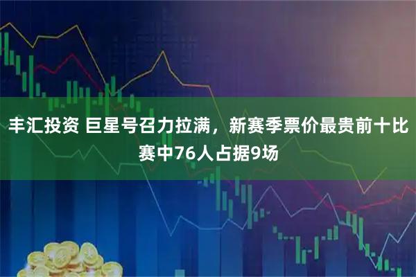丰汇投资 巨星号召力拉满，新赛季票价最贵前十比赛中76人占据9场