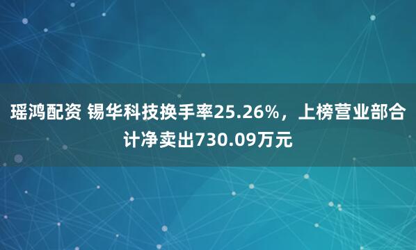 瑶鸿配资 锡华科技换手率25.26%，上榜营业部合计净卖出730.09万元