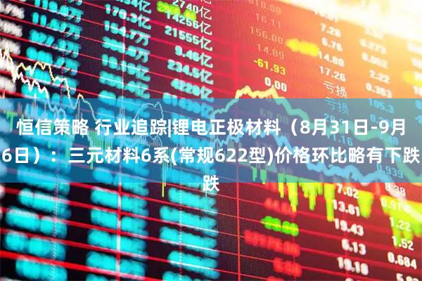 恒信策略 行业追踪|锂电正极材料（8月31日-9月6日）：三元材料6系(常规622型)价格环比略有下跌